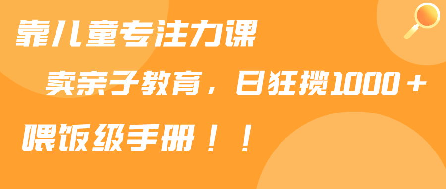 靠儿童专注力课程售卖亲子育儿课程，日暴力狂揽1000+，喂饭手册分享-AI学习资源网