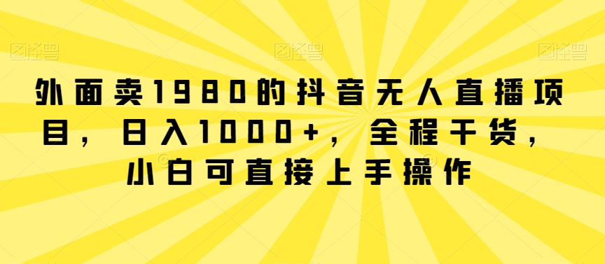 外面卖1980的抖音无人直播项目，日入1000+，全程干货，小白可直接上手操作-AI学习资源网