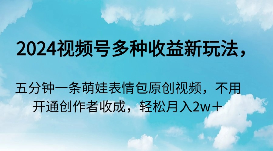 2024视频号多种收益新玩法，五分钟一条萌娃表情包原创视频，不用开通创…-AI学习资源网