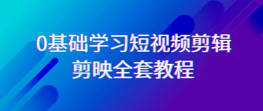 0基础系统学习短视频剪辑，剪映全套33节教程，全面覆盖剪辑功能-AI学习资源网