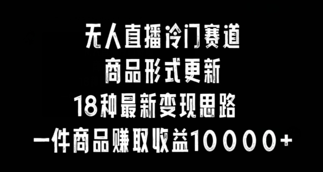 无人直播冷门赛道，商品形式更新，18种变现思路，一件商品赚取收益10000+-AI学习资源网