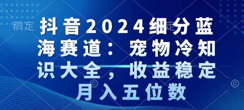 抖音2024细分蓝海赛道：宠物冷知识大全，收益稳定，月入五位数-AI学习资源网