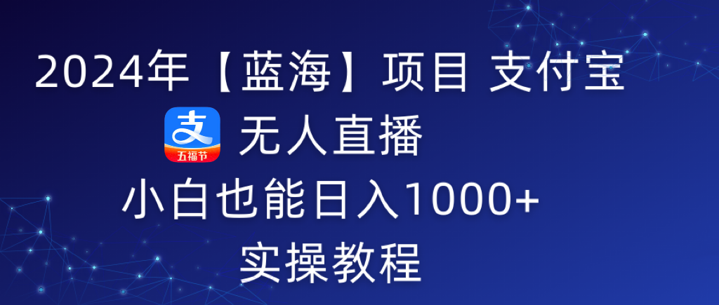 2024年【蓝海】项目 支付宝无人直播 小白也能日入1000+  实操教程-AI学习资源网