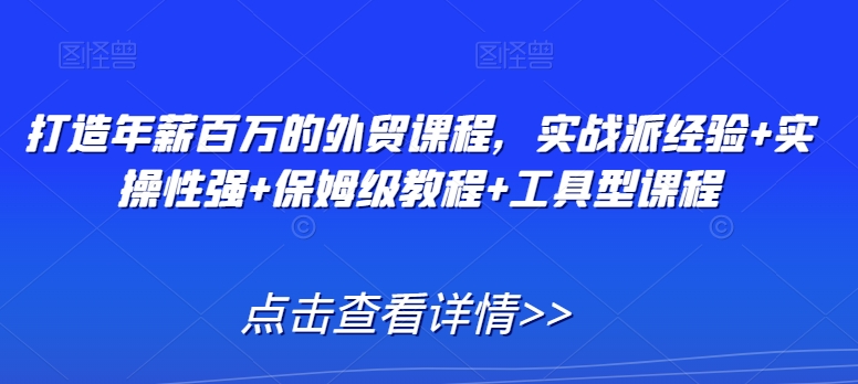 打造年薪百万的外贸课程，实战派经验+实操性强+保姆级教程+工具型课程-AI学习资源网