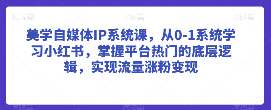 美学自媒体IP系统课，从0-1系统学习小红书，掌握平台热门的底层逻辑，实现流量涨粉变现-AI学习资源网