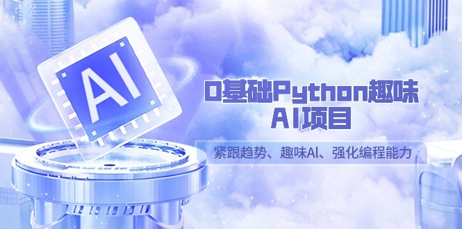 0基础Python趣味AI项目，紧跟趋势、趣味Al、强化编程能力（13节课）-AI学习资源网