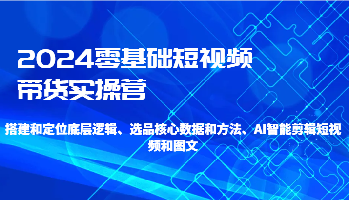 2024零基础短视频带货实操营-搭建和定位底层逻辑、选品核心数据和方法、AI智能剪辑-AI学习资源网