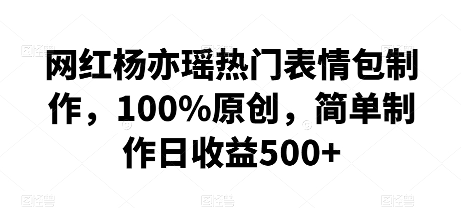 网红杨亦瑶热门表情包制作，100%原创，简单制作日收益500+-AI学习资源网