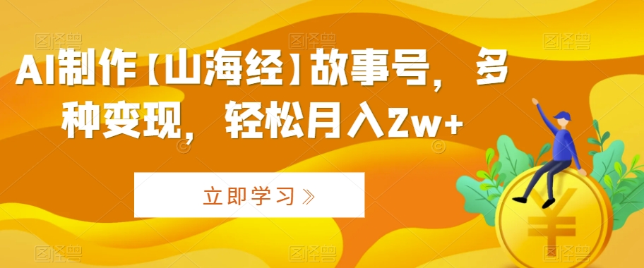 AI制作【山海经】故事号，多种变现，轻松月入2w+-AI学习资源网