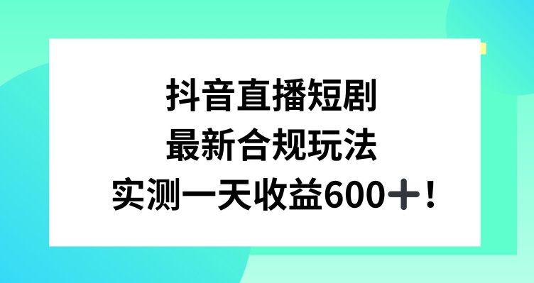 抖音直播短剧最新合规玩法，实测一天变现600+，教程+素材全解析-AI学习资源网