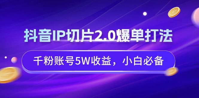 抖音IP切片2.0爆单打法，千粉账号5W收益，小白必备-AI学习资源网