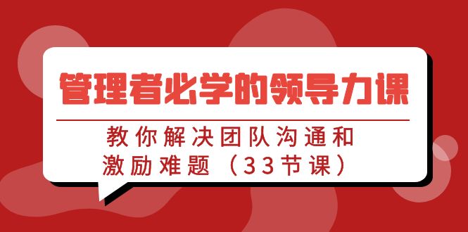 管理者必学的领导力课：教你解决团队沟通和激励难题（33节课）-AI学习资源网