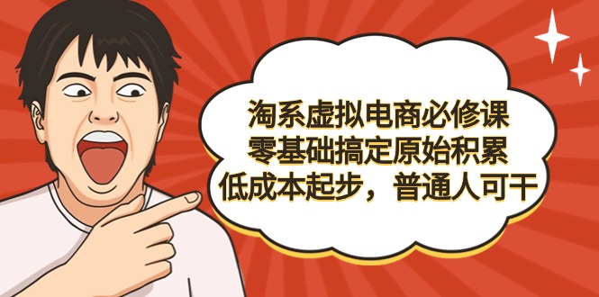 淘系虚拟电商必修课，零基础搞定原始积累，低成本起步，普通人可干-AI学习资源网