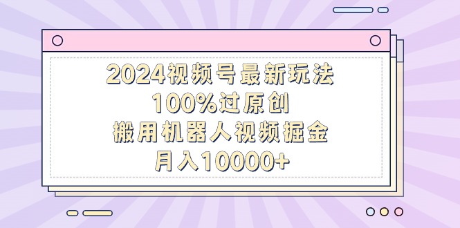 2024视频号最新玩法，100%过原创，搬用机器人视频掘金，月入10000+-AI学习资源网