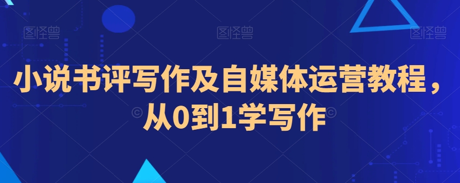 小说书评写作及自媒体运营教程，从0到1学写作-AI学习资源网