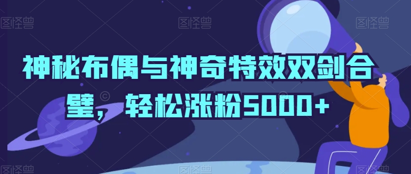 神秘布偶与神奇特效双剑合璧，轻松涨粉5000+-AI学习资源网