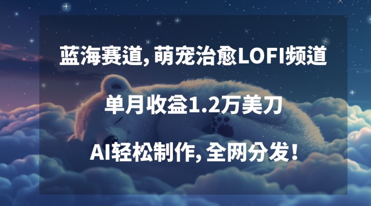 蓝海赛道，萌宠治愈LOFI频道，单月收益1.2万美刀，AI轻松制作，全网分发-AI学习资源网