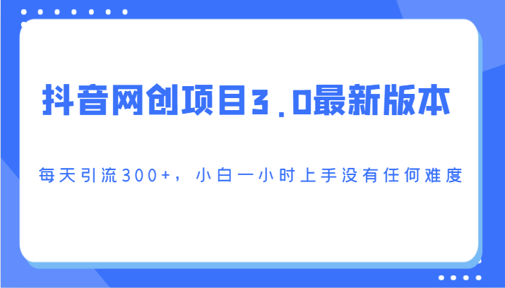 抖音网创项目3.0最新版本，每天引流300+，小白一小时上手没有任何难度-AI学习资源网