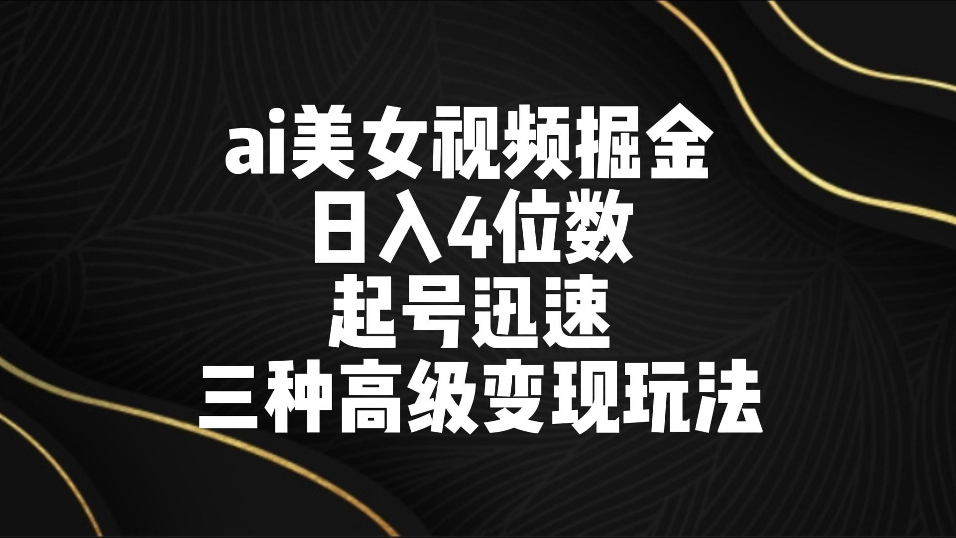 ai美女视频掘金 日入4位数 起号迅速 三种高级变现玩法-AI学习资源网