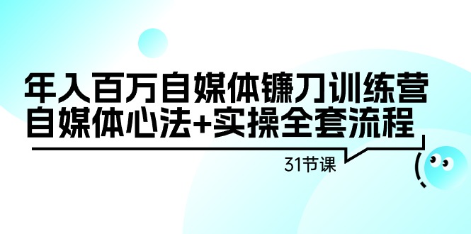 年入百万自媒体镰刀训练营：自媒体心法+实操全套流程（31节课）-AI学习资源网