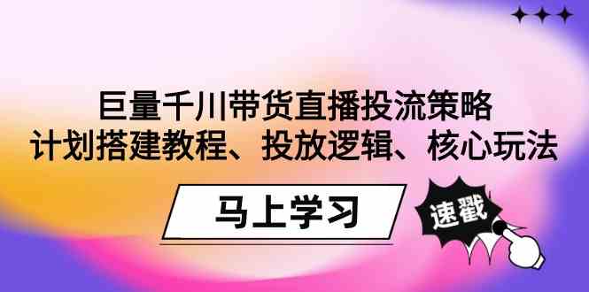 巨量千川带货直播投流策略：计划搭建教程、投放逻辑、核心玩法！-AI学习资源网