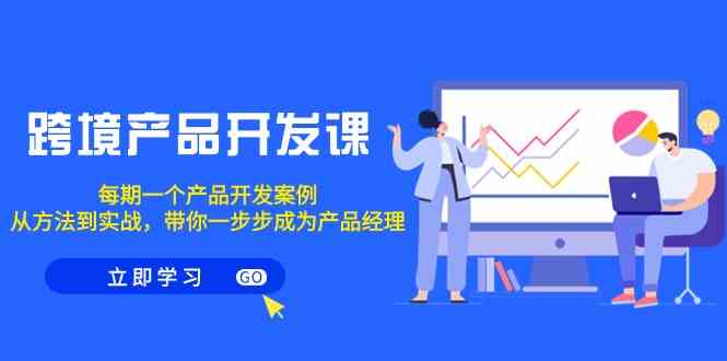 跨境产品开发课，每期一个产品开发案例，从方法到实战，带你成为产品经理-AI学习资源网