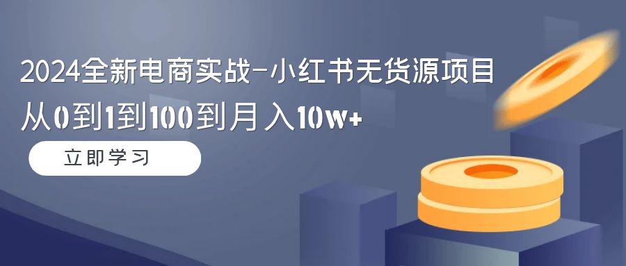 2024全新电商实战-小红书无货源项目：从0到1到100到月入10w+-AI学习资源网