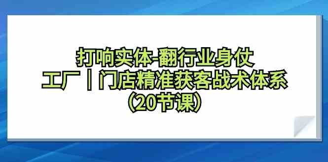 打响实体行业翻身仗，工厂门店精准获客战术体系（20节课）-AI学习资源网