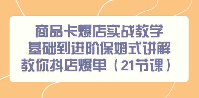 商品卡爆店实战教学，基础到进阶保姆式讲解教你抖店爆单（21节课）-AI学习资源网