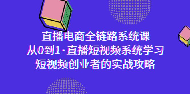 直播电商-全链路系统课，从0到1·直播短视频系统学习，短视频创业者的实战-AI学习资源网