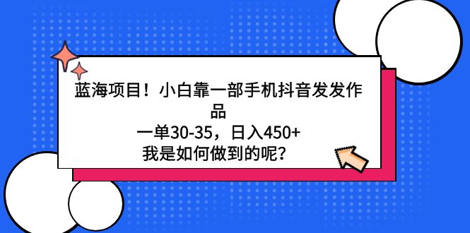 蓝海项目！小白靠一部手机抖音发发作品，一单30-35，日入450+-AI学习资源网