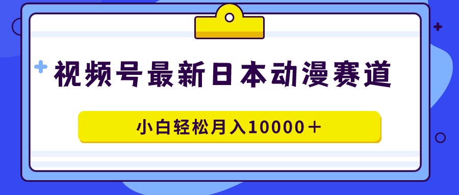 视频号日本动漫蓝海赛道，100%原创，小白轻松月入10000＋-AI学习资源网