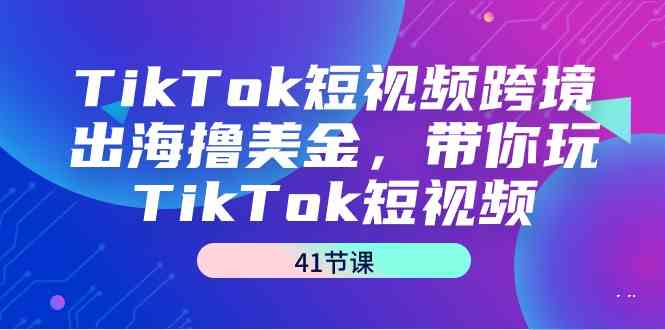 TikTok短视频跨境出海撸美金，带你玩TikTok短视频（35节课）-AI学习资源网
