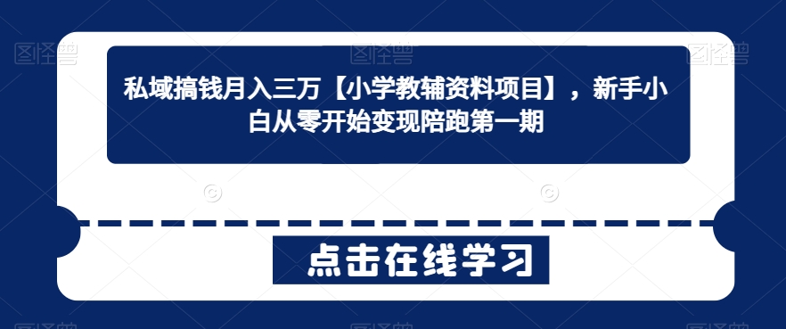 私域搞钱月入三万【小学教辅资料项目】，新手小白从零开始变现陪跑第一期-AI学习资源网