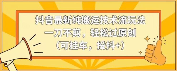 抖音最新纯搬运技术流玩法，一刀不剪，轻松过原创（可挂车，投抖+）-AI学习资源网