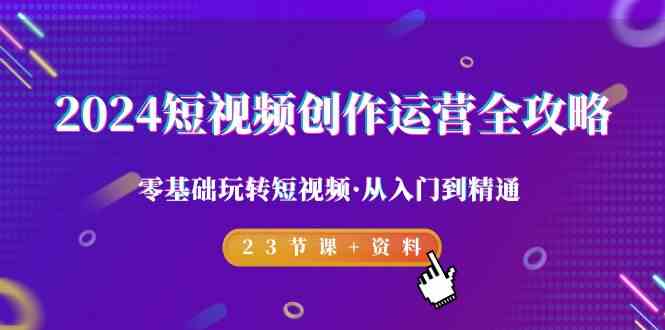 2024短视频创作运营全攻略，零基础玩转短视频·从入门到精通-23节课+资料-AI学习资源网