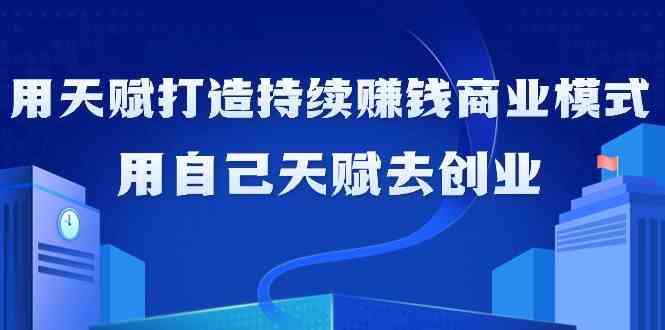 如何利用天赋打造持续赚钱商业模式，用自己天赋去创业（21节课）-AI学习资源网