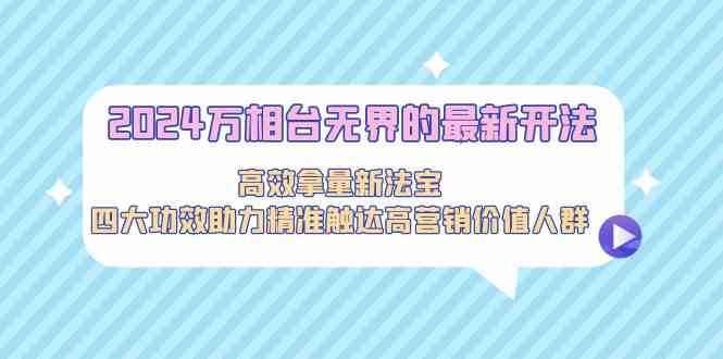 2024万相台无界的最新开法，高效拿量新法宝，四大功效助力精准触达高营销价值人群-AI学习资源网