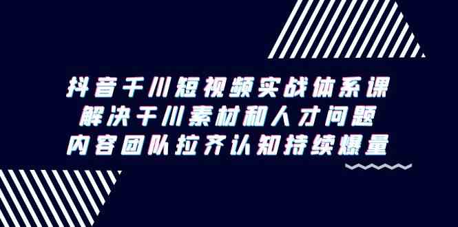 抖音千川短视频实战体系课，解决干川素材和人才问题，内容团队拉齐认知持续爆量-AI学习资源网