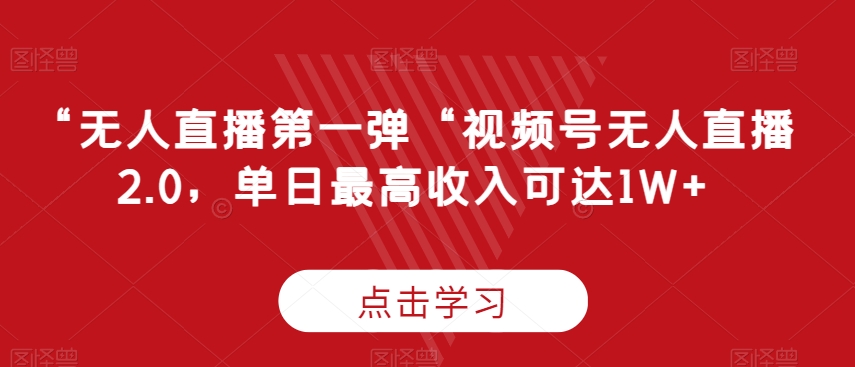 “无人直播第一弹“视频号无人直播2.0，单日最高收入可达1W+-AI学习资源网