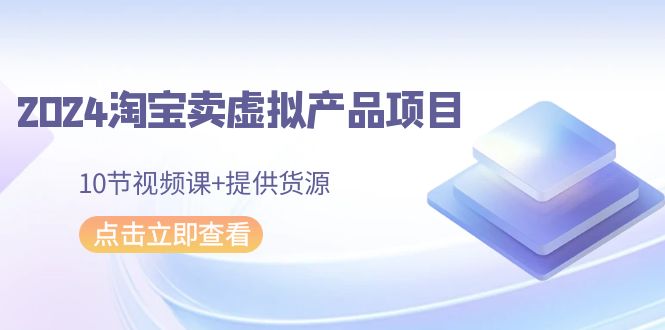 2024淘宝卖虚拟产品项目，10节视频课+提供货源-AI学习资源网