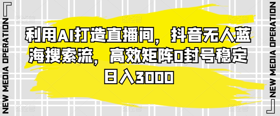 利用AI打造直播间，抖音无人蓝海搜索流，高效矩阵0封号稳定日入3000-AI学习资源网