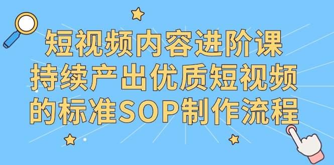 短视频内容进阶课，持续产出优质短视频的标准SOP制作流程-AI学习资源网