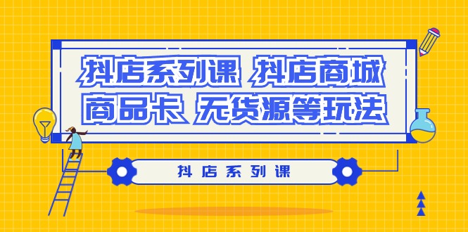 抖店系列课，抖店商城、商品卡、无货源等玩法-AI学习资源网