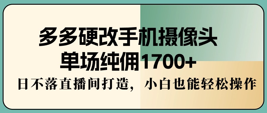 多多硬改手机摄像头，单场纯佣1700+，日不落直播间打造，小白也能轻松操作-AI学习资源网