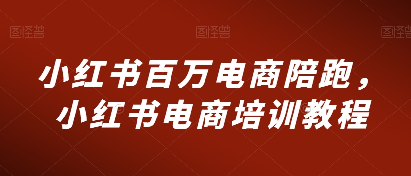 小红书百万电商陪跑，小红书电商培训教程-AI学习资源网