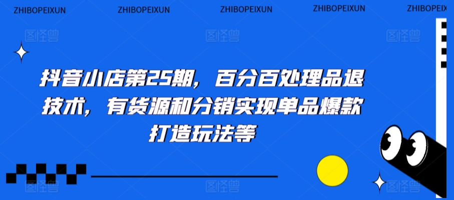 抖音小店第25期，百分百处理品退技术，有货源和分销实现单品爆款打造玩法等-AI学习资源网