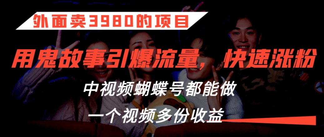 外面卖3980的项目，鬼故事引爆流量打法，中视频、蝴蝶号都能做，一个视频多份收益-AI学习资源网