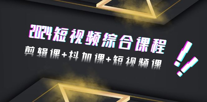 2024短视频综合课程，剪辑课+抖加课+短视频课（48节）-AI学习资源网