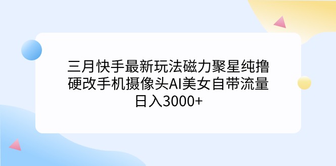 三月快手最新玩法磁力聚星纯撸，硬改手机摄像头AI美女自带流量日入3000+…-AI学习资源网